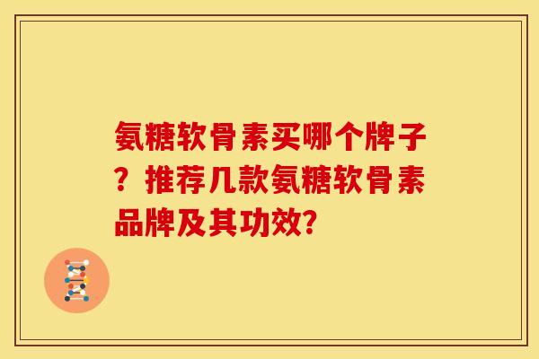 氨糖软骨素买哪个牌子？推荐几款氨糖软骨素品牌及其功效？