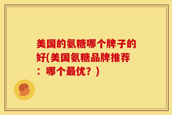 美国的氨糖哪个牌子的好(美国氨糖品牌推荐：哪个最优？)