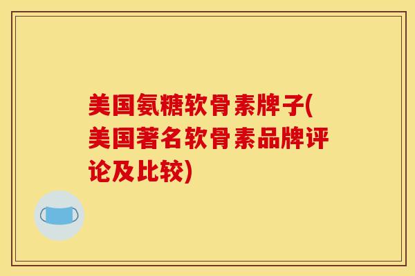 美国氨糖软骨素牌子(美国著名软骨素品牌评论及比较)