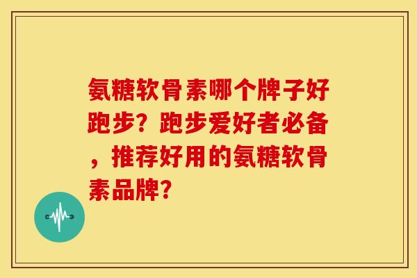 氨糖软骨素哪个牌子好跑步?跑步爱好者必备,推荐好用的氨糖软骨素品牌? 氨糖软骨素哪个牌子好跑步?跑步爱好者必备,推荐好用的氨糖软骨素品牌?