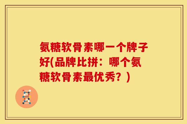 氨糖软骨素哪一个牌子好(品牌比拼：哪个氨糖软骨素最优秀？)