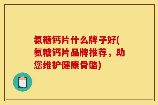 氨糖钙片什么牌子好(氨糖钙片品牌推荐，助您维护健康骨骼)