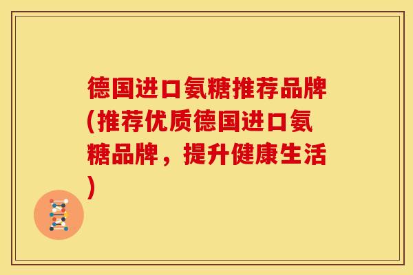 德国进口氨糖推荐品牌(推荐优质德国进口氨糖品牌,提升健康生活) 德国进口氨糖推荐品牌(推荐优质德国进口氨糖品牌,提升健康生活)