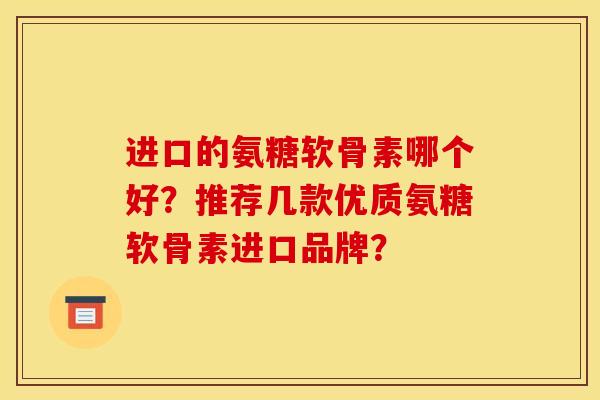 进口的氨糖软骨素哪个好？推荐几款优质氨糖软骨素进口品牌？