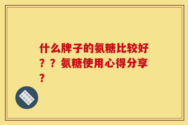 什么牌子的氨糖比较好？？氨糖使用心得分享？