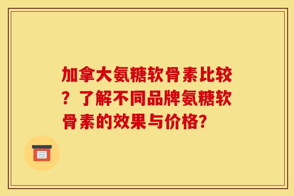 加拿大氨糖软骨素比较？了解不同品牌氨糖软骨素的效果与价格？