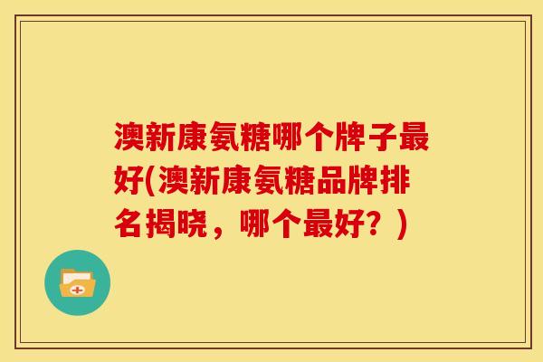 澳新康氨糖哪个牌子好(澳新康氨糖品牌排名揭晓,哪个好?) 澳新康氨糖哪个牌子好(澳新康氨糖品牌排名揭晓,哪个好?)
