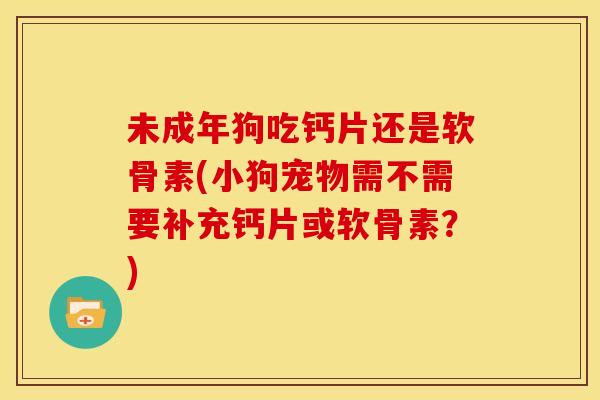 未成年狗吃钙片还是软骨素(小狗宠物需不需要补充钙片或软骨素？)
