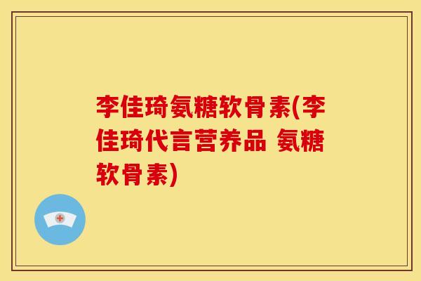 李佳琦氨糖软骨素(李佳琦代言营养品 氨糖软骨素)
