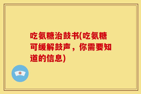 吃氨糖治鼓书(吃氨糖可缓解鼓声，你需要知道的信息)