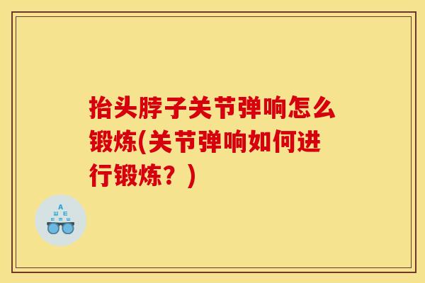 抬头脖子关节弹响怎么锻炼(关节弹响如何进行锻炼？)