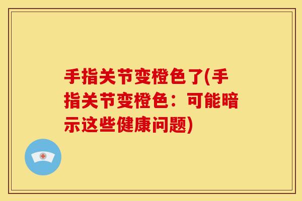 手指关节变橙色了(手指关节变橙色：可能暗示这些健康问题)