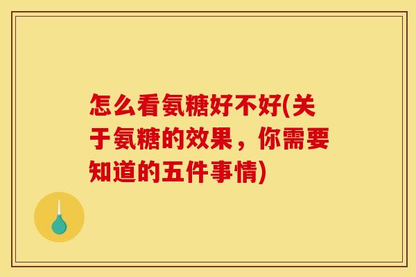 怎么看氨糖好不好(关于氨糖的效果，你需要知道的五件事情)