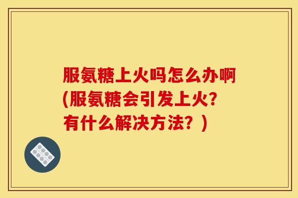服氨糖上火吗怎么办啊(服氨糖会引发上火?有什么解决方法?) 服氨糖上火吗怎么办啊(服氨糖会引发上火?有什么解决方法?)