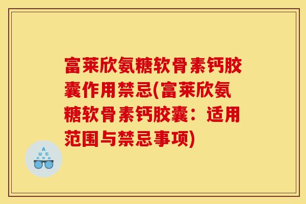 富莱欣氨糖软骨素钙胶囊作用禁忌(富莱欣氨糖软骨素钙胶囊：适用范围与禁忌事项)