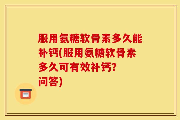 服用氨糖软骨素多久能补钙(服用氨糖软骨素多久可有效补钙？  问答)
