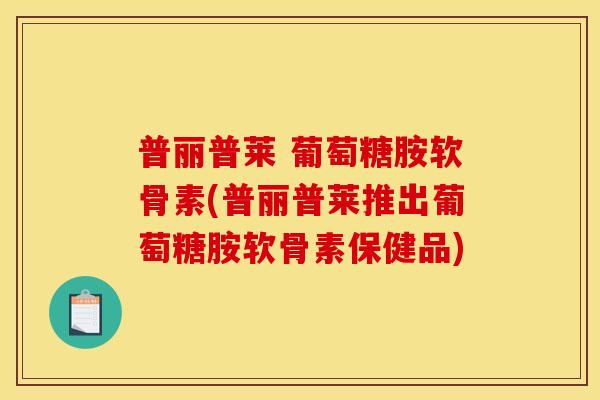 普丽普莱 葡萄糖胺软骨素(普丽普莱推出葡萄糖胺软骨素保健品)