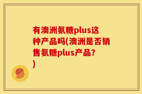 有澳洲氨糖plus这种产品吗(澳洲是否销售氨糖plus产品?) 有澳洲氨糖plus这种产品吗(澳洲是否销售氨糖plus产品?)