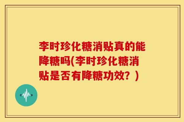 李时珍化糖消贴真的能降糖吗(李时珍化糖消贴是否有降糖功效?) 李时珍化糖消贴真的能降糖吗(李时珍化糖消贴是否有降糖功效?)