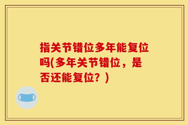 指关节错位多年能复位吗(多年关节错位，是否还能复位？)