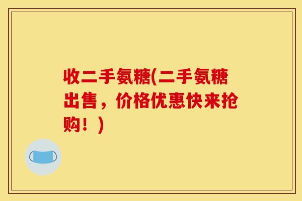 收二手氨糖(二手氨糖出售，价格优惠快来抢购！)