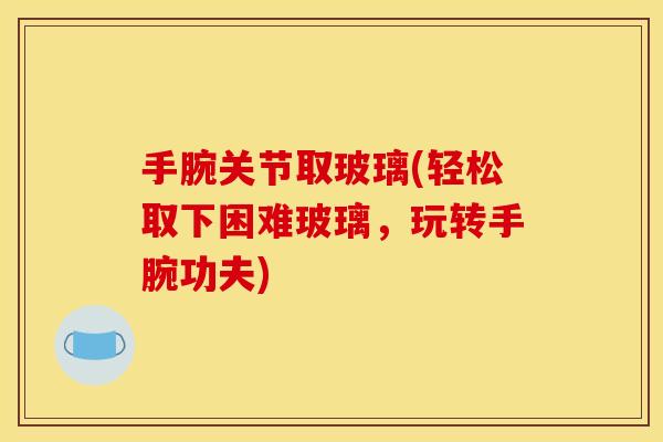 手腕关节取玻璃(轻松取下困难玻璃，玩转手腕功夫)