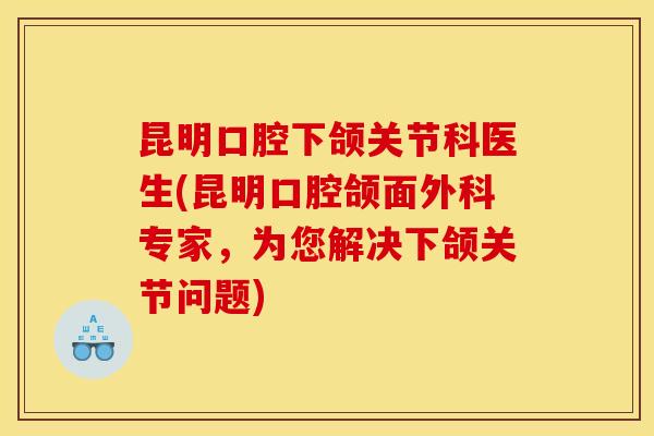 昆明口腔下颌关节科医生(昆明口腔颌面外科专家,为您解决下颌关节问题) 昆明口腔下颌关节科医生(昆明口腔颌面外科专家,为您解决下颌关节问题)