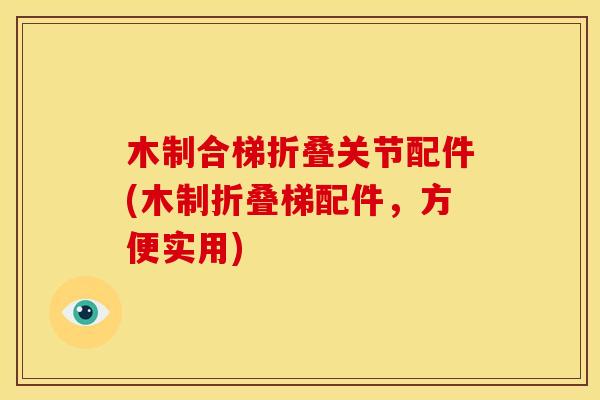 木制合梯折叠关节配件(木制折叠梯配件，方便实用)