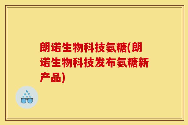 朗诺生物科技氨糖(朗诺生物科技发布氨糖新产品)