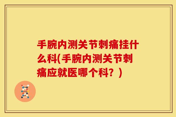 手腕内测关节刺痛挂什么科(手腕内测关节刺痛应就医哪个科？)