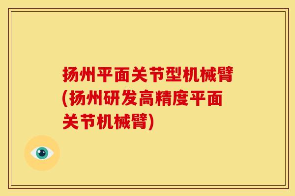 扬州平面关节型机械臂(扬州研发高精度平面关节机械臂)
