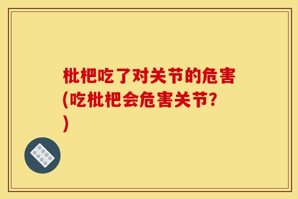枇杷吃了对关节的危害(吃枇杷会危害关节？)