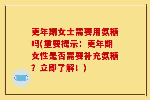 更年期女士需要用氨糖吗(重要提示：更年期女性是否需要补充氨糖？立即了解！)