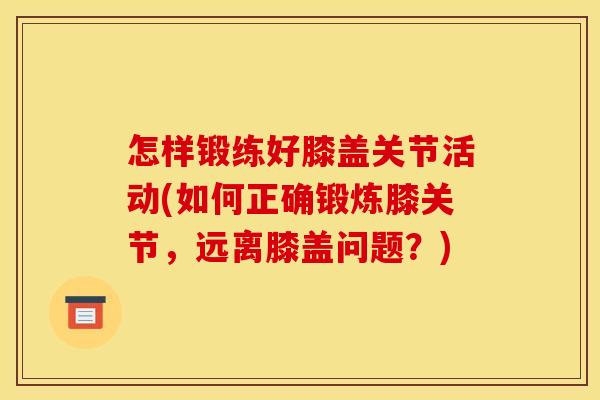 怎样锻练好膝盖关节活动(如何正确锻炼膝关节，远离膝盖问题？)
