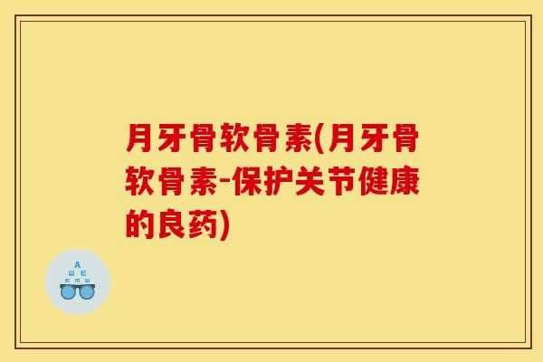 月牙骨软骨素(月牙骨软骨素-保护关节健康的良药)