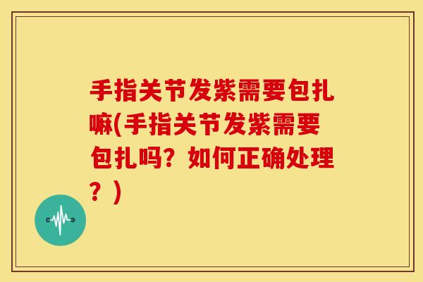 手指关节发紫需要包扎嘛(手指关节发紫需要包扎吗?如何正确处理?) 手指关节发紫需要包扎嘛(手指关节发紫需要包扎吗?如何正确处理?)