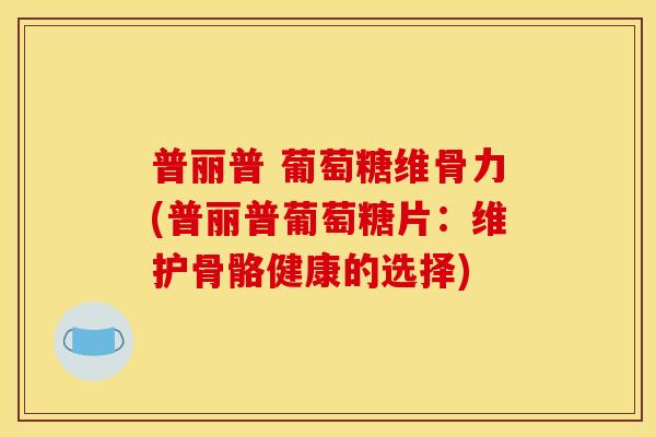 普丽普 葡萄糖维骨力(普丽普葡萄糖片：维护骨骼健康的选择)