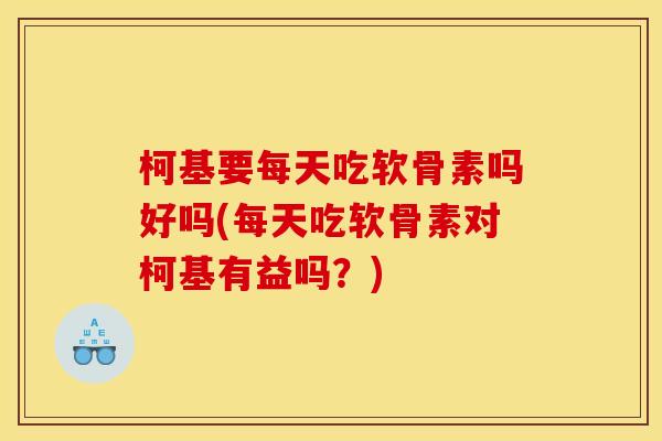 柯基要每天吃软骨素吗好吗(每天吃软骨素对柯基有益吗？)