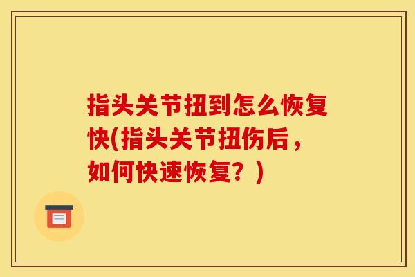 指头关节扭到怎么恢复快(指头关节扭伤后，如何快速恢复？)