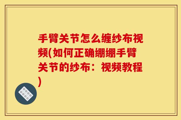 手臂关节怎么缠纱布视频(如何正确绷绷手臂关节的纱布：视频教程)