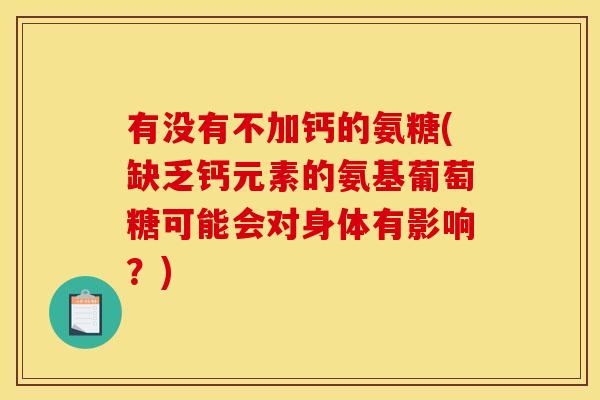 有没有不加钙的氨糖(缺乏钙元素的氨基葡萄糖可能会对身体有影响？)