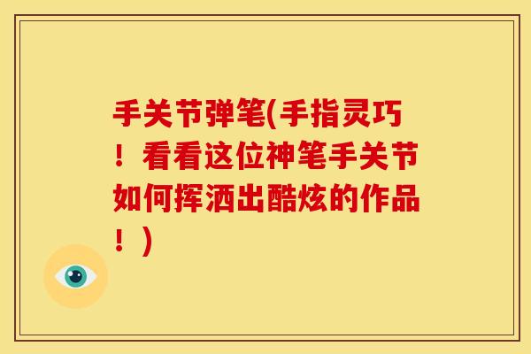 手关节弹笔(手指灵巧！看看这位神笔手关节如何挥洒出酷炫的作品！)
