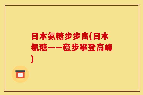 日本氨糖步步高(日本氨糖——稳步攀登高峰)