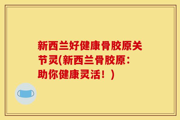 新西兰好健康骨胶原关节灵(新西兰骨胶原：助你健康灵活！)