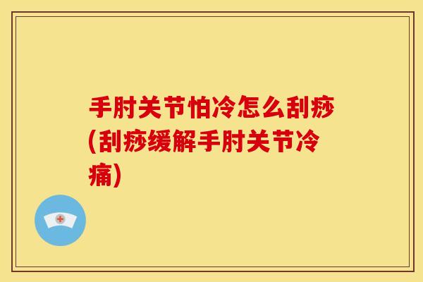 手肘关节怕冷怎么刮痧(刮痧缓解手肘关节冷痛)
