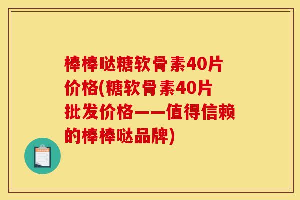 棒棒哒糖软骨素40片价格(糖软骨素40片批发价格——值得信赖的棒棒哒品牌)