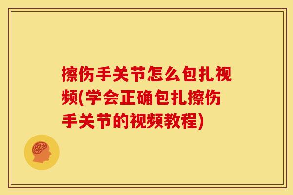 擦伤手关节怎么包扎视频(学会正确包扎擦伤手关节的视频教程)