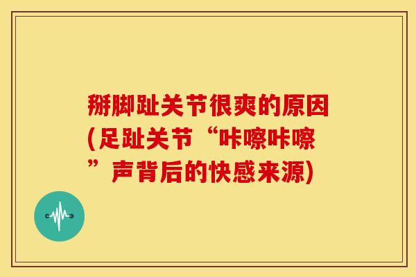 掰脚趾关节很爽的原因(足趾关节“咔嚓咔嚓”声背后的快感来源)
