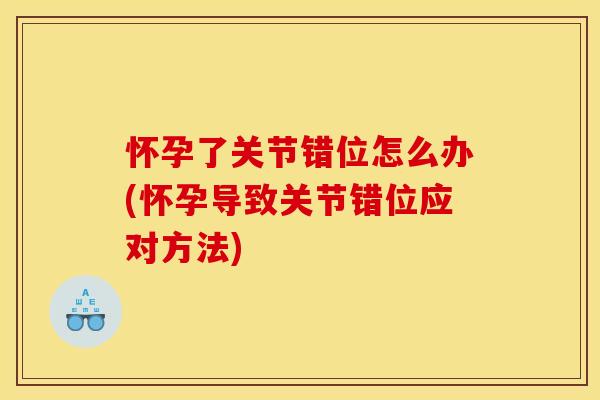 怀孕了关节错位怎么办(怀孕导致关节错位应对方法) 怀孕了关节错位怎么办(怀孕导致关节错位应对方法)