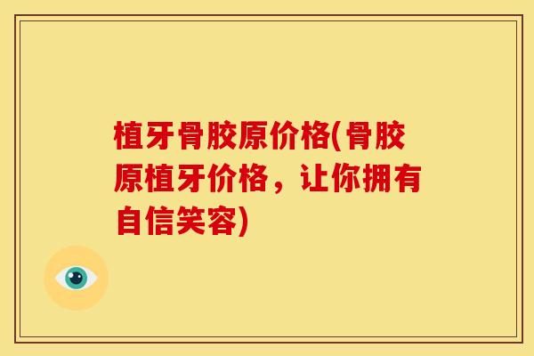 植牙骨胶原价格(骨胶原植牙价格，让你拥有自信笑容)